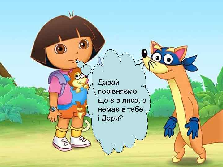 Давай порівняємо що є в лиса, а немає в тебе і Дори? 