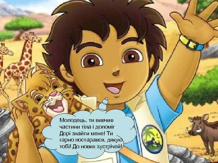 Молодець, ти вивчив частини тіла і допоміг Дорі знайти мене! Ти гарно постарався, дякую