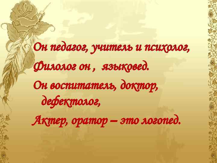 Он педагог, учитель и психолог, Филолог он , языковед. Он воспитатель, доктор, дефектолог, Актер,