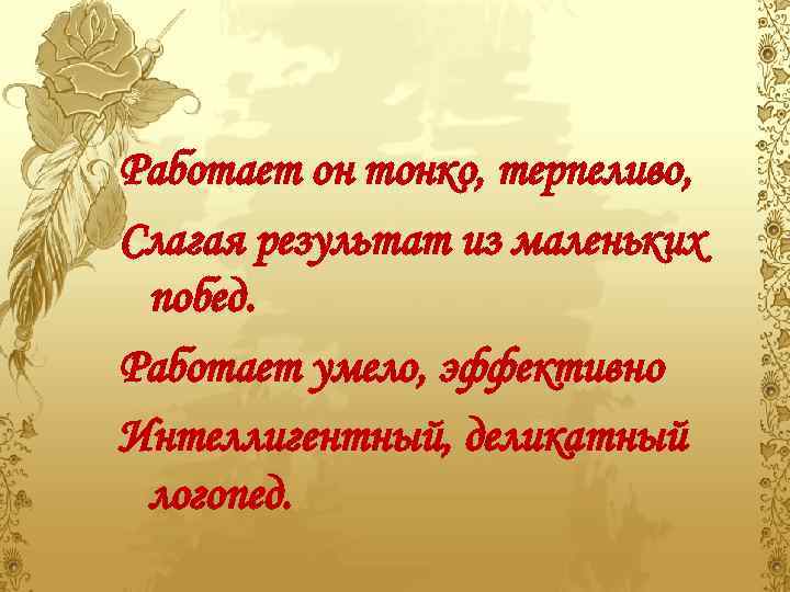 Работает он тонко, терпеливо, Слагая результат из маленьких побед. Работает умело, эффективно Интеллигентный, деликатный