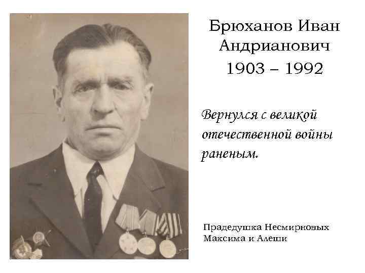 Брюханов Иван Андрианович 1903 – 1992 Вернулся с великой отечественной войны раненым. Прадедушка Несмирновых