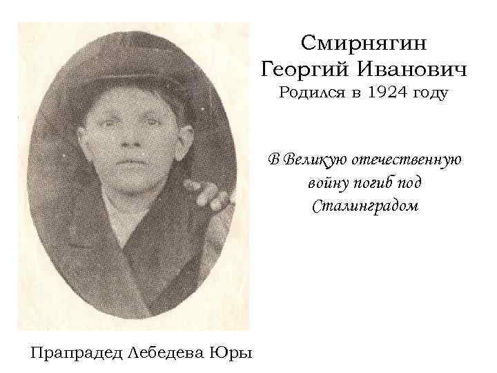Смирнягин Георгий Иванович Родился в 1924 году В Великую отечественную войну погиб под Сталинградом