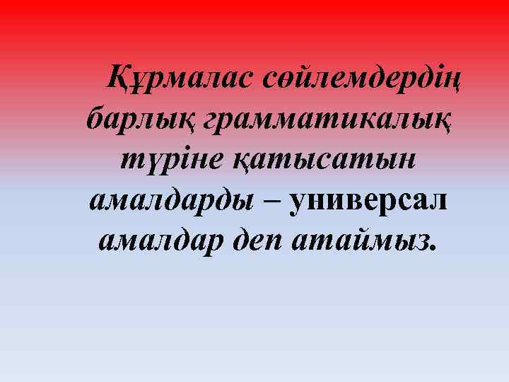 Құрмалас сөйлемдердің барлық грамматикалық түріне қатысатын амалдарды – универсал амалдар деп атаймыз. 