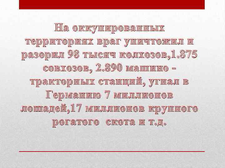 На оккупированных территориях враг уничтожил и разорил 98 тысяч колхозов, 1. 875 совхозов, 2.