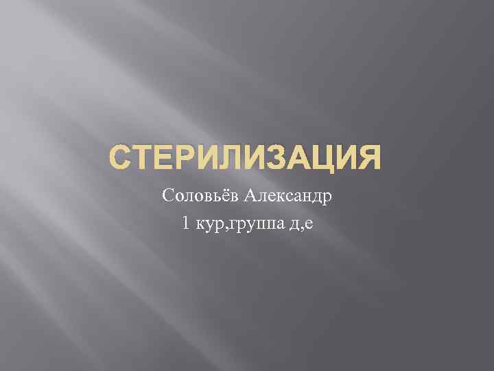 СТЕРИЛИЗАЦИЯ Соловьёв Александр 1 кур, группа д, е 