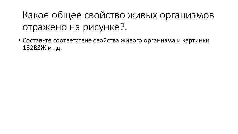 Какое общее свойство живых организмов отражено на рисунке? . • Составьте соответствие свойства живого