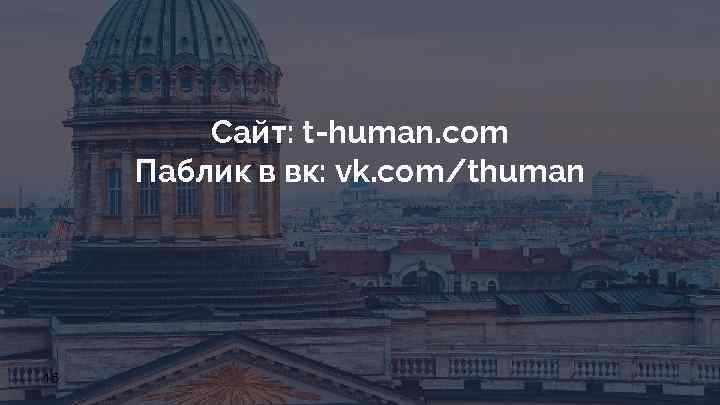 Сайт: t-human. com Паблик в вк: vk. com/thuman 16 