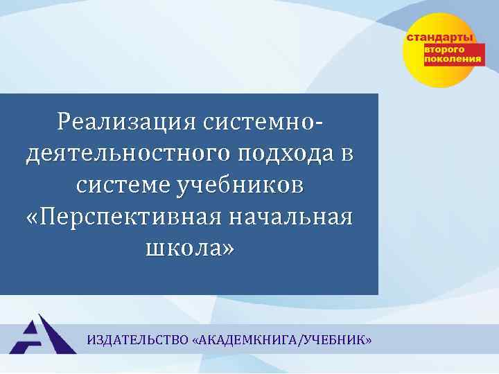 Реализация системнодеятельностного подхода в системе учебников «Перспективная начальная школа» ИЗДАТЕЛЬСТВО «АКАДЕМКНИГА/УЧЕБНИК» 