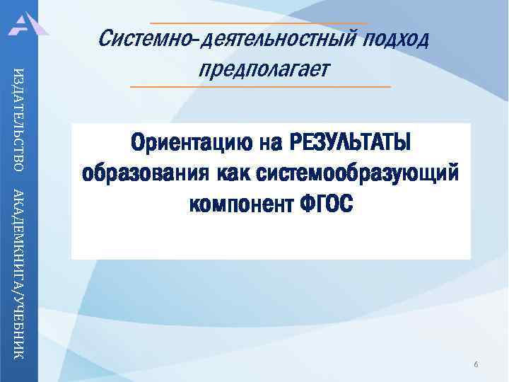 ИЗДАТЕЛЬСТВО Системно-деятельностный подход предполагает АКАДЕМКНИГА/УЧЕБНИК Ориентацию на РЕЗУЛЬТАТЫ образования как системообразующий компонент ФГОС 6