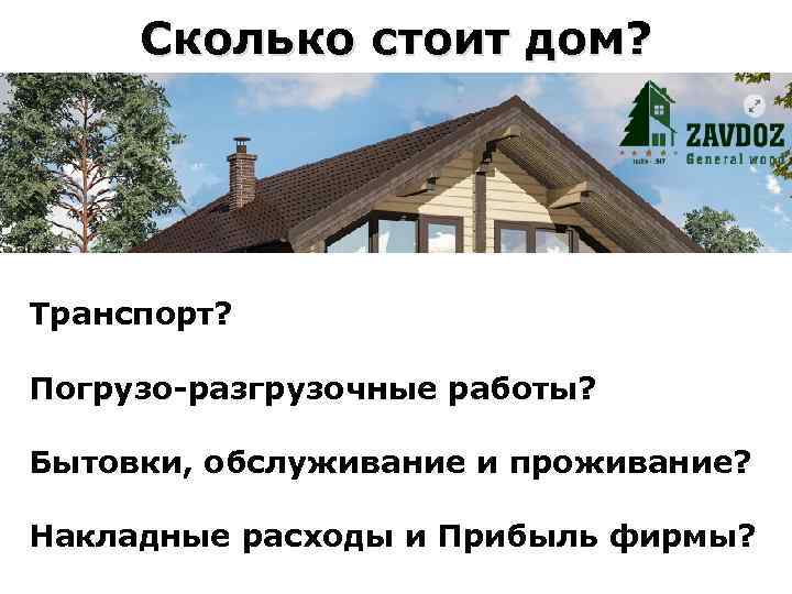 Сколько стоит дом? Транспорт? Погрузо-разгрузочные работы? Бытовки, обслуживание и проживание? Накладные расходы и Прибыль