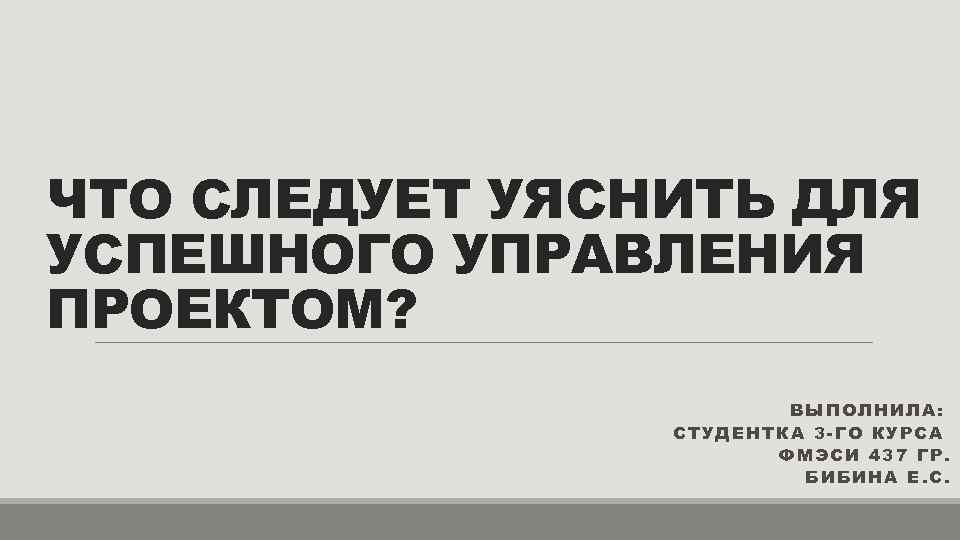 ЧТО СЛЕДУЕТ УЯСНИТЬ ДЛЯ УСПЕШНОГО УПРАВЛЕНИЯ ПРОЕКТОМ? ВЫПОЛНИЛА: СТУДЕНТКА 3 -ГО КУРСА ФМЭСИ 437