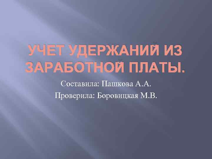 УЧЕТ УДЕРЖАНИЙ ИЗ ЗАРАБОТНОЙ ПЛАТЫ. Составила: Пашкова А. А. Проверила: Боровицкая М. В. 