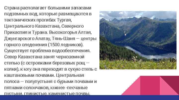 Страна располагает большими запасами подземных вод, которые размещаются в тектонических прогибах Тургая, Центрального Казахстана,