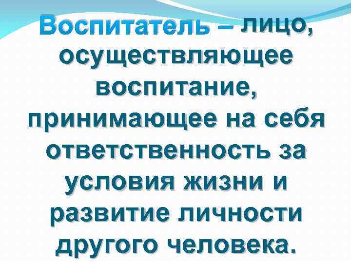 Воспитатель – лицо, осуществляющее воспитание, принимающее на себя ответственность за условия жизни и развитие