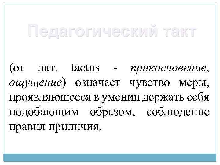 Педагогический такт (от лат. tactus - прикосновение, ощущение) означает чувство меры, проявляющееся в умении