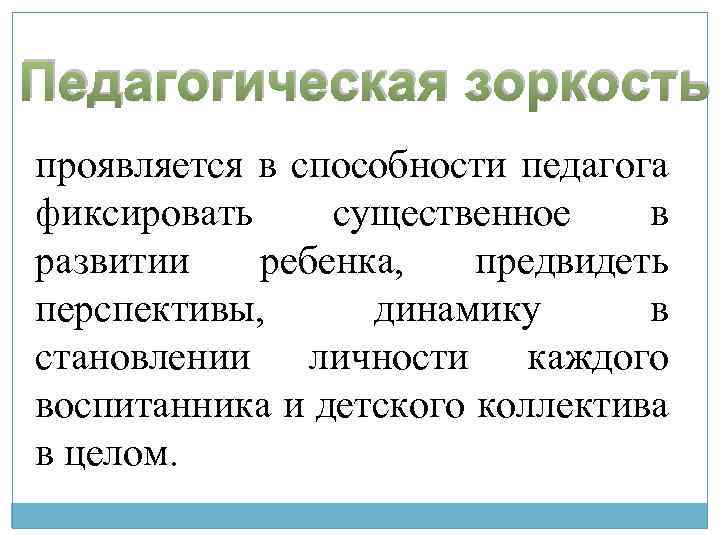 Педагогическая зоркость проявляется в способности педагога фиксировать существенное в развитии ребенка, предвидеть перспективы, динамику