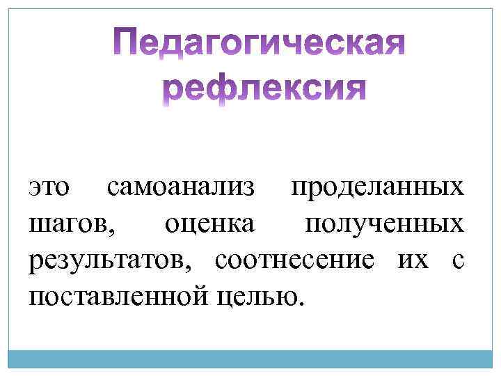 это самоанализ проделанных шагов, оценка полученных результатов, соотнесение их с поставленной целью. 