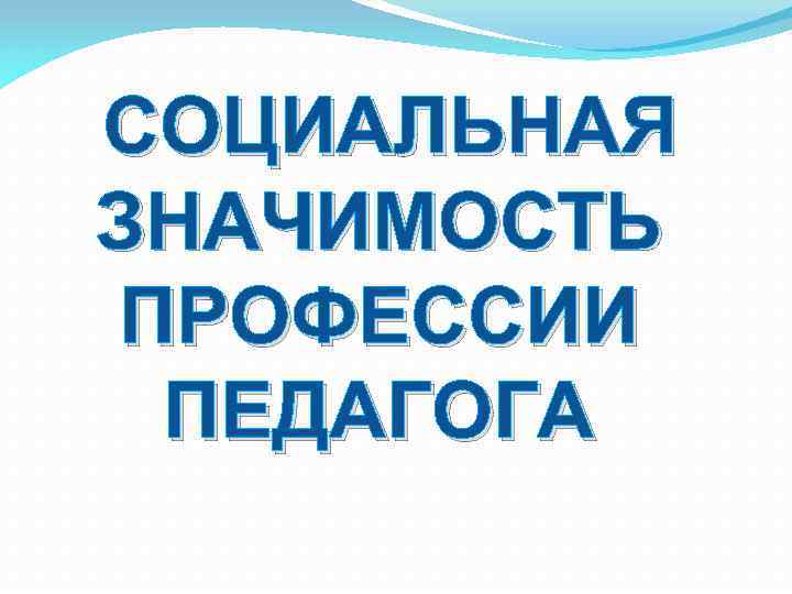 СОЦИАЛЬНАЯ ЗНАЧИМОСТЬ ПРОФЕССИИ ПЕДАГОГА 