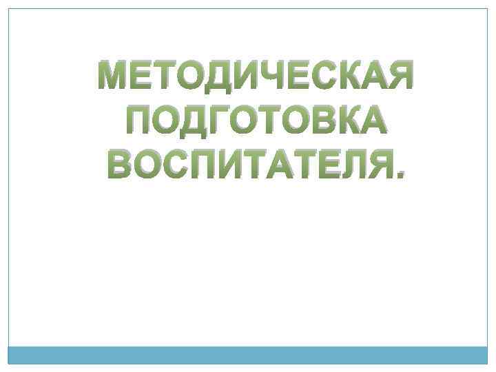 МЕТОДИЧЕСКАЯ ПОДГОТОВКА ВОСПИТАТЕЛЯ. 