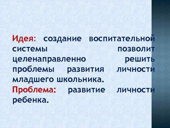 Идея: создание воспитательной системы позволит целенаправленно решить проблемы развития личности младшего школьника. Проблема: развитие