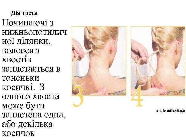 Дія третя Починаючі з нижньопотилич ної ділянки, волосся з хвостів заплетається в тоненьки косичкі.