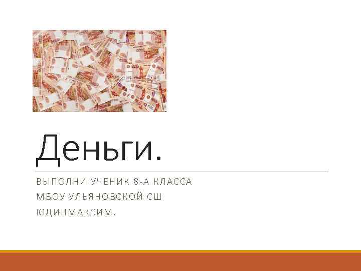 Деньги. ВЫПОЛНИ УЧЕНИК 8 -А КЛАС СА МБОУ УЛЬЯН ОВСК ОЙ СШ ЮДИНМАКС ИМ.