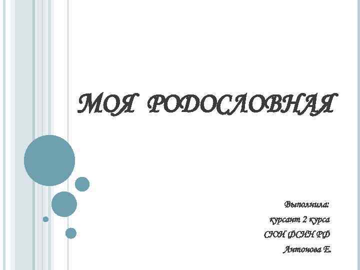 МОЯ РОДОСЛОВНАЯ Выполнила: курсант 2 курса СЮИ ФСИН РФ Антонова Е. 