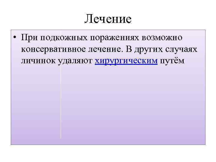 Лечение • При подкожных поражениях возможно консервативное лечение. В других случаях личинок удаляют хирургическим