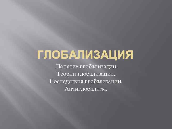 ГЛОБАЛИЗАЦИЯ Понятие глобализации. Теории глобализации. Последствия глобализации. Антиглобализм. 