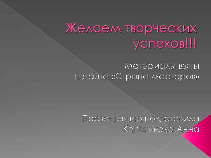 Желаем творческих успехов!!! Материалы взяты с сайта «Страна мастеров» Презентацию подготовила Коршикова Анна 