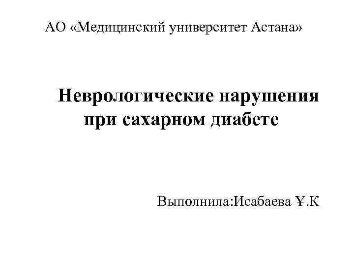 АО «Медицинский университет Астана» Неврологические нарушения при сахарном диабете Выполнила: Исабаева Ұ. К 