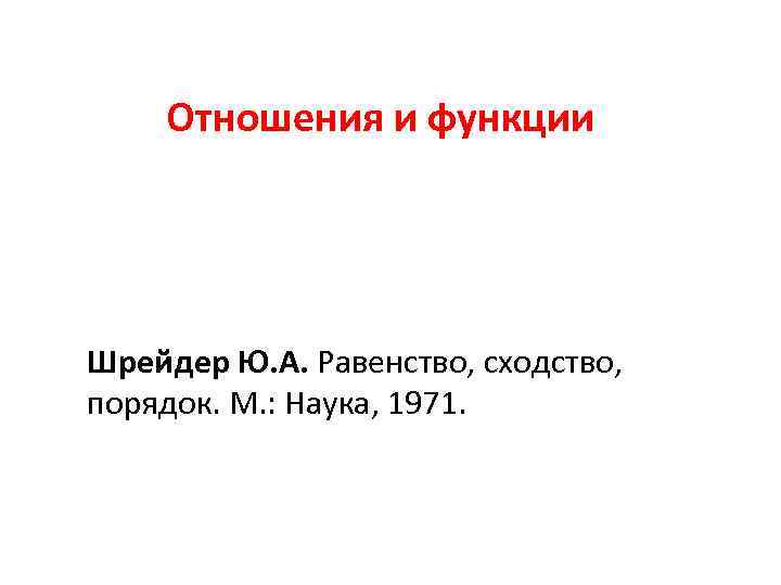 Отношения и функции Шрейдер Ю. А. Равенство, сходство, порядок. М. : Наука, 1971. 