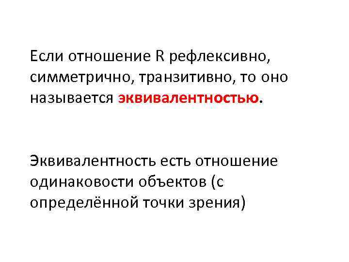 Если отношение R рефлексивно, симметрично, транзитивно, то оно называется эквивалентностью. Эквивалентность есть отношение одинаковости