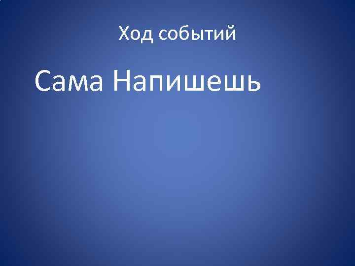 Ход событий Сама Напишешь 