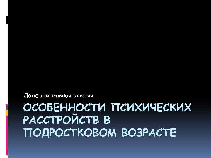 Дополнительная лекция ОСОБЕННОСТИ ПСИХИЧЕСКИХ РАССТРОЙСТВ В ПОДРОСТКОВОМ ВОЗРАСТЕ 