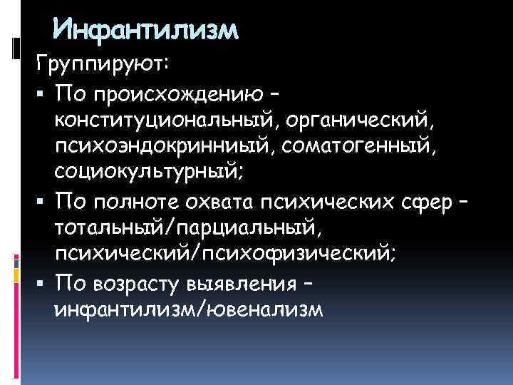 Инфантилизм Группируют: По происхождению – конституциональный, органический, психоэндокринниый, соматогенный, социокультурный; По полноте охвата психических