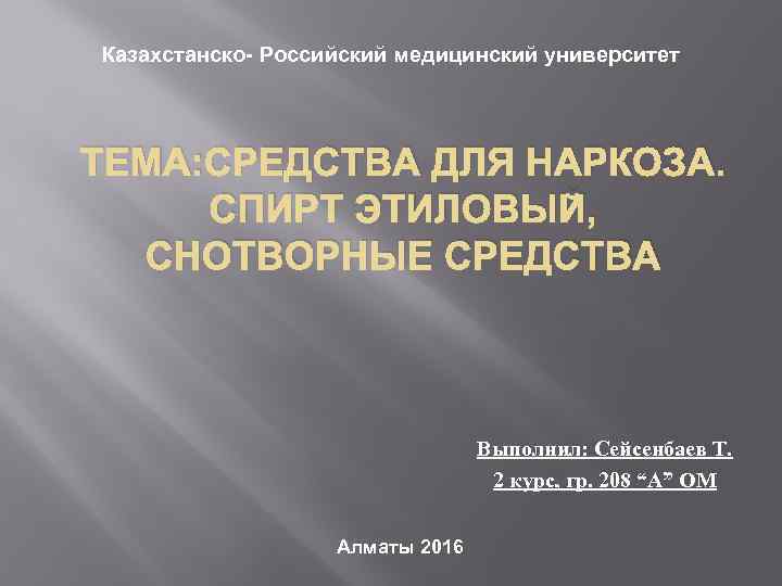 Казахстанско- Российский медицинский университет ТЕМА: СРЕДСТВА ДЛЯ НАРКОЗА. СПИРТ ЭТИЛОВЫЙ, СНОТВОРНЫЕ СРЕДСТВА Выполнил: Сейсенбаев