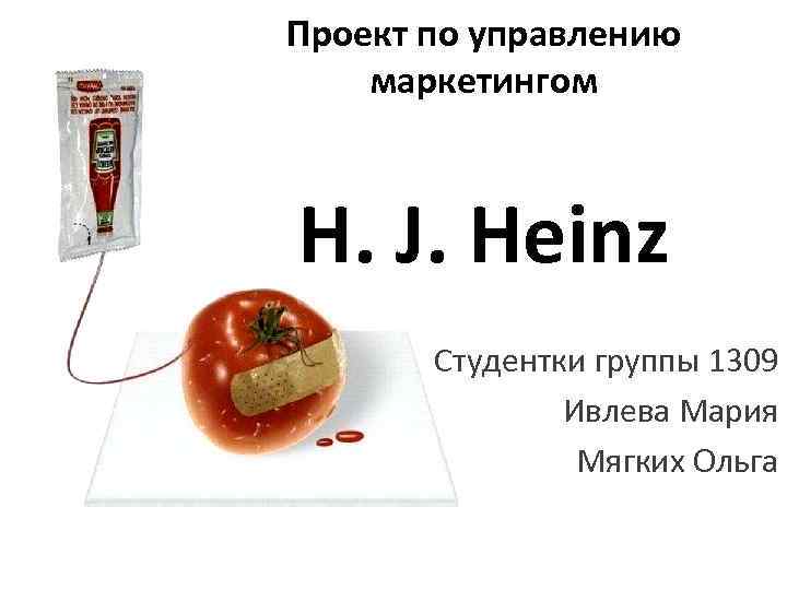 Проект по управлению маркетингом H. J. Heinz Студентки группы 1309 Ивлева Мария Мягких Ольга