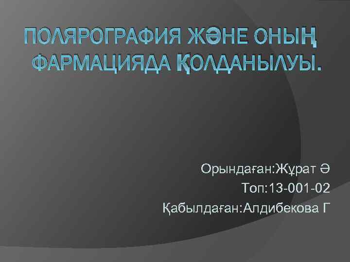 ПОЛЯРОГРАФИЯ ЖӘНЕ ОНЫҢ ФАРМАЦИЯДА ҚОЛДАНЫЛУЫ. Орындаған: Жұрат Ә Топ: 13 -001 -02 Қабылдаған: Алдибекова