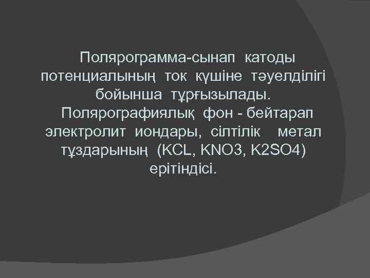 Полярограмма-сынап катоды потенциалының ток күшіне тәуелділігі бойынша тұрғызылады. Полярографиялық фон - бейтарап электролит