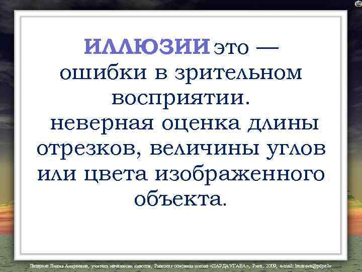 ИЛЛЮЗИИ это — ошибки в зрительном восприятии. неверная оценка длины отрезков, величины углов или