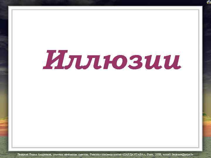 Иллюзии Лазарева Лидия Андреевна, учитель начальных классов, Рижская основная школа «ПАРДАУГАВА» , Рига, 2009,