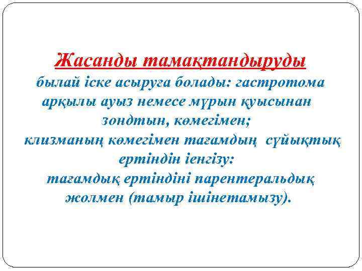 Жасанды тамақтандыруды былай іске асыруға болады: гастротома арқылы ауыз немесе мүрын қуысынан зондтын, көмегімен;