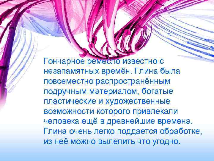 Гончарное ремесло известно с незапамятных времён. Глина была повсеместно распространённым подручным материалом, богатые пластические