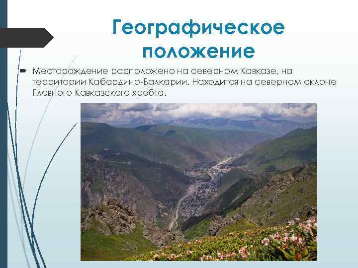 Географическое положение Месторождение расположено на северном Кавказе, на территории Кабардино-Балкарии. Находится на северном склоне