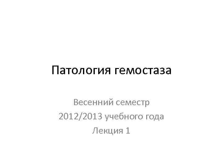 Патология гемостаза Весенний семестр 2012/2013 учебного года Лекция 1 