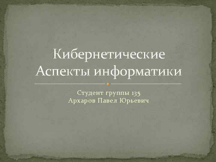 Кибернетические Аспекты информатики Студент группы 135 Архаров Павел Юрьевич 