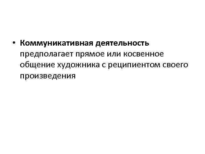  • Коммуникативная деятельность предполагает прямое или косвенное общение художника с реципиентом своего произведения