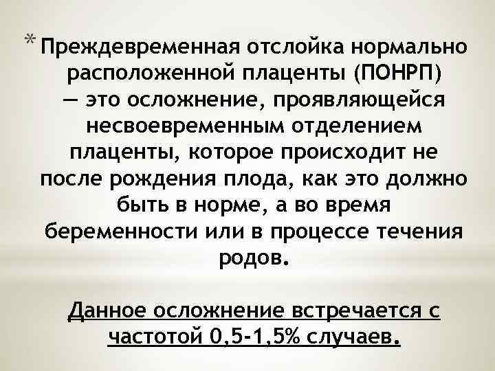 * Преждевременная отслойка нормально расположенной плаценты (ПОНРП) — это осложнение, проявляющейся несвоевременным отделением плаценты,