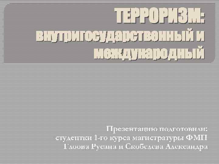 ТЕРРОРИЗМ: внутригосударственный и международный Презентацию подготовили: студентки 1 -го курса магистратуры ФМП Глоова Русана